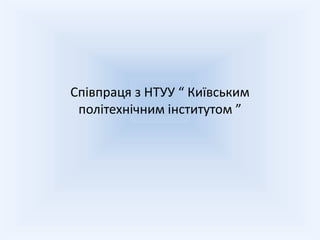 Співпраця з НТУУ “ Київським
 політехнічним інститутом ”
 
