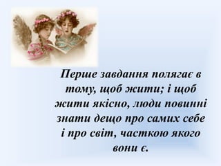 Перше завдання полягає в
  тому, щоб жити; і щоб
жити якісно, люди повинні
знати дещо про самих себе
 і про світ, часткою якого
           вони є.
 