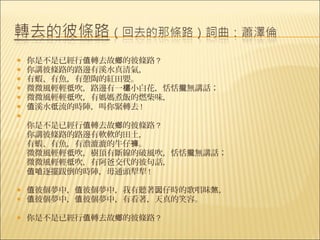    你是不是已經行值轉去故鄉的彼條路 ?
   你講彼條路的路邊有溪水真清氣，
   有蝦、有魚，有憩陶的紅田嬰。
   微微風輕輕彽吹，路邊有一欉小白花，恬恬攏無講話；
   微微風輕輕彽吹，有媽媽煮飯的燃柴味，
   值溪水彽流的時陣，叫你緊轉去 !

   你是不是已經行值轉去故鄉的彼條路 ?
   你講彼條路的路邊有軟軟的田土，
   有蝦、有魚，有澹漉漉的牛仔褲。
   微微風輕輕彽吹，樹頂有斷線的破風吹，恬恬攏無講話；
   微微風輕輕彽吹，有阿爸交代的彼句話，
   值咱逐擺跋倒的時陣，毋通頭犁犁 !

   值彼個夢中，值彼個夢中，我有聽著囡仔時的歌唱昧煞，
   值彼個夢中，值彼個夢中，有看著，天真的笑容。
    
   你是不是已經行值轉去故鄉的彼條路 ?
 