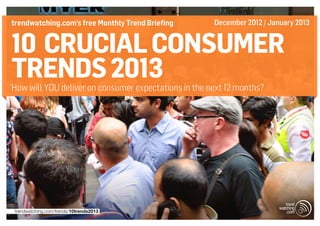 trendwatching.com’s free Monthly Trend Briefing       December 2012 / January 2013


10 crucial consumer
trends 2013
How will YOU deliver on consumer expectations in the next 12 months?




trendwatching.com/trends/10trends2013
 