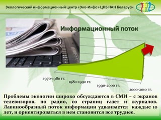 Проблемы экологии широко обсуждаются в СМИ – с экранов
телевизоров, по радио, со страниц газет и журналов.
Лавинообразный поток информации удваивается каждые 10
лет, и ориентироваться в нем становится все труднее.
 