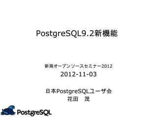 PostgreSQL9.2新機能



 新潟オープンソースセミナー2012
    2012-11-03

 日本PostgreSQLユーザ会
      花田　茂
 