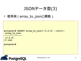 JSONデータ型(3)
 使用例（array_to_json()関数）



postgres=# SELECT array_to_json('{1,2,3}'::int[]);
 array_to_json
---------------
 [1,2,3]
(1 row)
postgres=#




                           日本PostgreSQLユーザ会          31
 