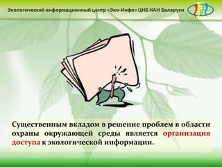 Существенным вкладом в решение проблем в области
охраны окружающей среды является организация
доступа к экологической информации.
 