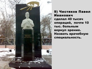 9) Чистяков Павел
Иванович
сделал 40 тысяч
операций, почти 10
тыс. больным
вернул зрение.
Назвать врачебную
специальность.
 