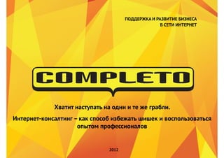 ПОДДЕРЖКА И РАЗВИТИЕ БИЗНЕСА
                                                    В СЕТИ ИНТЕРНЕТ




             Хватит наступать на одни и те же грабли.
Интернет-консалтинг – как способ избежать шишек и воспользоваться
                     опытом профессионалов


                               2012
 