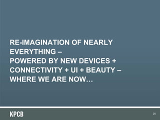 RE-IMAGINATION OF NEARLY
EVERYTHING –
POWERED BY NEW DEVICES +
CONNECTIVITY + UI + BEAUTY –
WHERE WE ARE NOW…



                               20
 