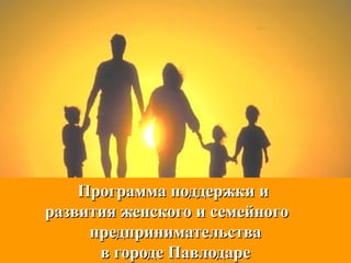 Программа поддержки и
развития женского и семейного
     предпринимательства
      в городе Павлодаре
 