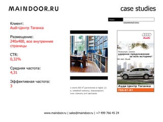 case studies

Клиент:
Audi-Центр Таганка

Размещение:
240х400, все внутренние
страницы

CTR:
0,32%

Средняя частота:
4,31

Эффективная частота:
3




                     www.maindoor.ru | sales@maindoor.ru | +7 499 766 45 24
 