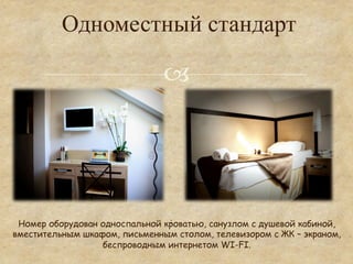 Одноместный стандарт

                               °




                                :
 Номер оборудован односпальной кроватью, санузлом с душевой кабиной,
вместительным шкафом, письменным столом, телевизором с ЖК – экраном,
                  беспроводным интернетом WI-FI.
 