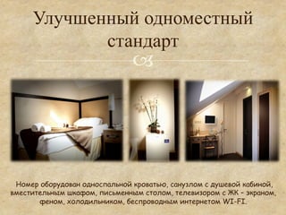 Улучшенный одноместный
            стандарт
                               °




 Номер оборудован односпальной кроватью, санузлом с душевой кабиной,
вместительным шкафом, письменным столом, телевизором с ЖК – экраном,
       феном, холодильником, беспроводным интернетом WI-FI.
 