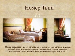 Номер Твин
                      °




Номер оборудован двумя полуторными кроватями, санузлом с душевой
  кабиной, вместительным шкафом, письменным столом, креслом,
   телевизором с ЖК – экраном, беспроводным интернетом WI-FI.
 