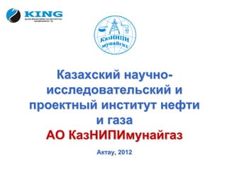 Казахский научно-
  исследовательский и
проектный институт нефти
          и газа
  АО КазНИПИмунайгаз
         Актау, 2012
 