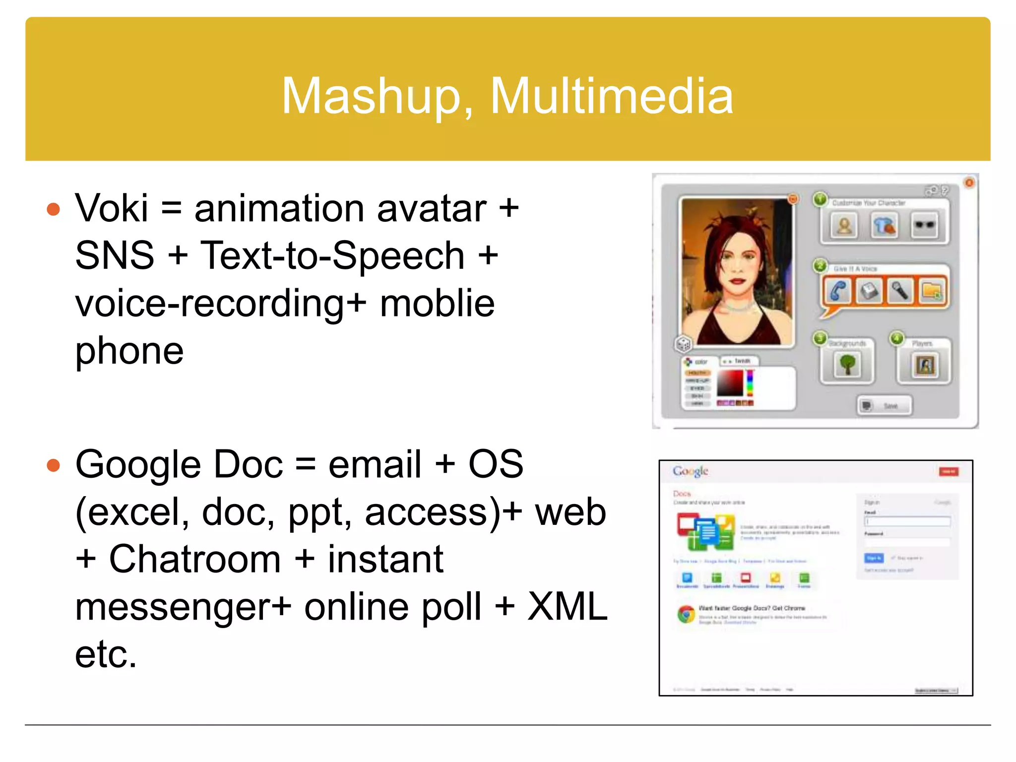 Mashup, Multimedia

 Voki = animation avatar +
 SNS + Text-to-Speech +
 voice-recording+ moblie
 phone

 Google Doc = email + OS
 (excel, doc, ppt, access)+ web
 + Chatroom + instant
 messenger+ online poll + XML
 etc.
 