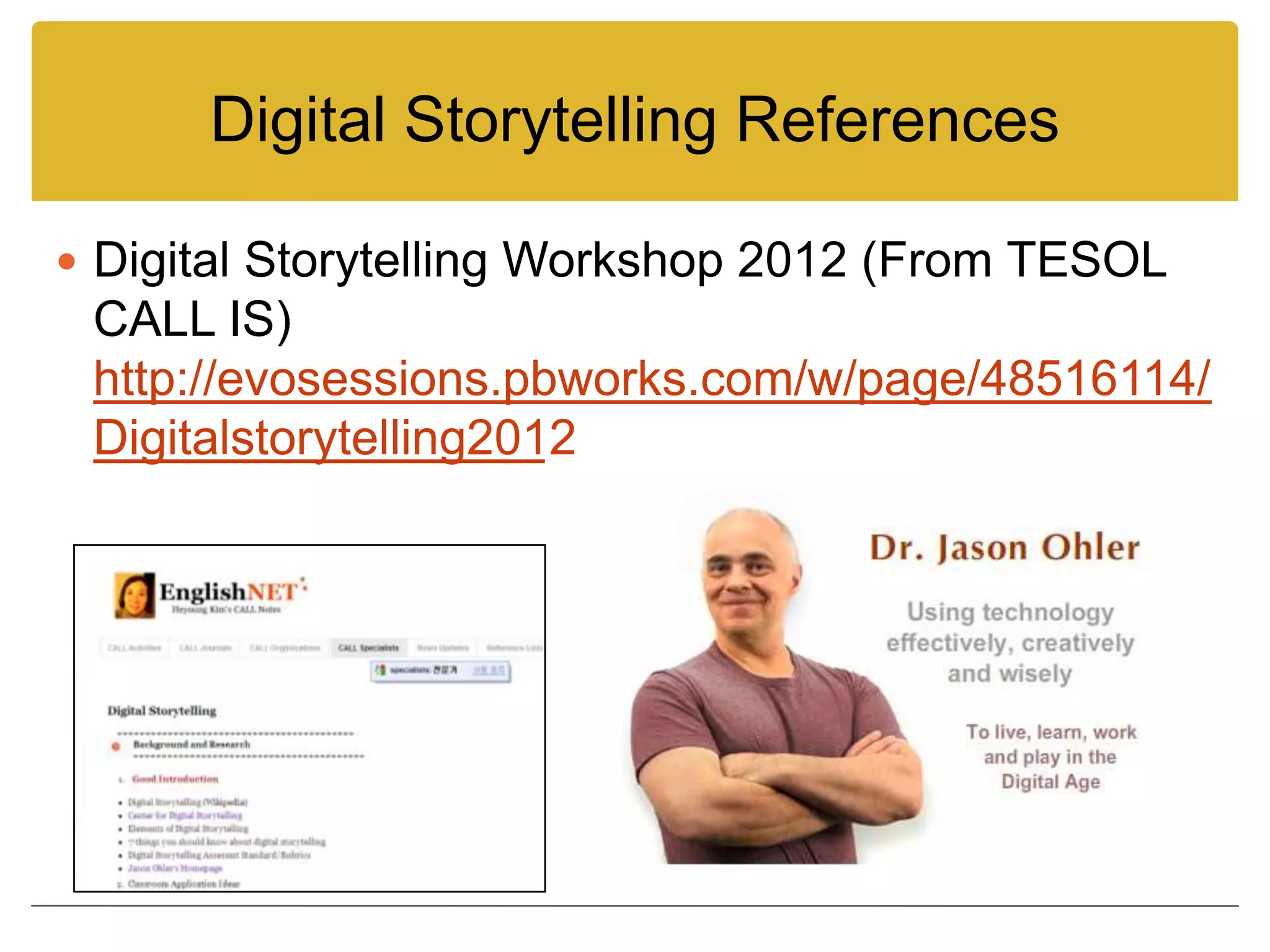 Digital Storytelling References

 Digital Storytelling Workshop 2012 (From TESOL
 CALL IS)
 http://evosessions.pbworks.com/w/page/48516114/
 Digitalstorytelling2012
 