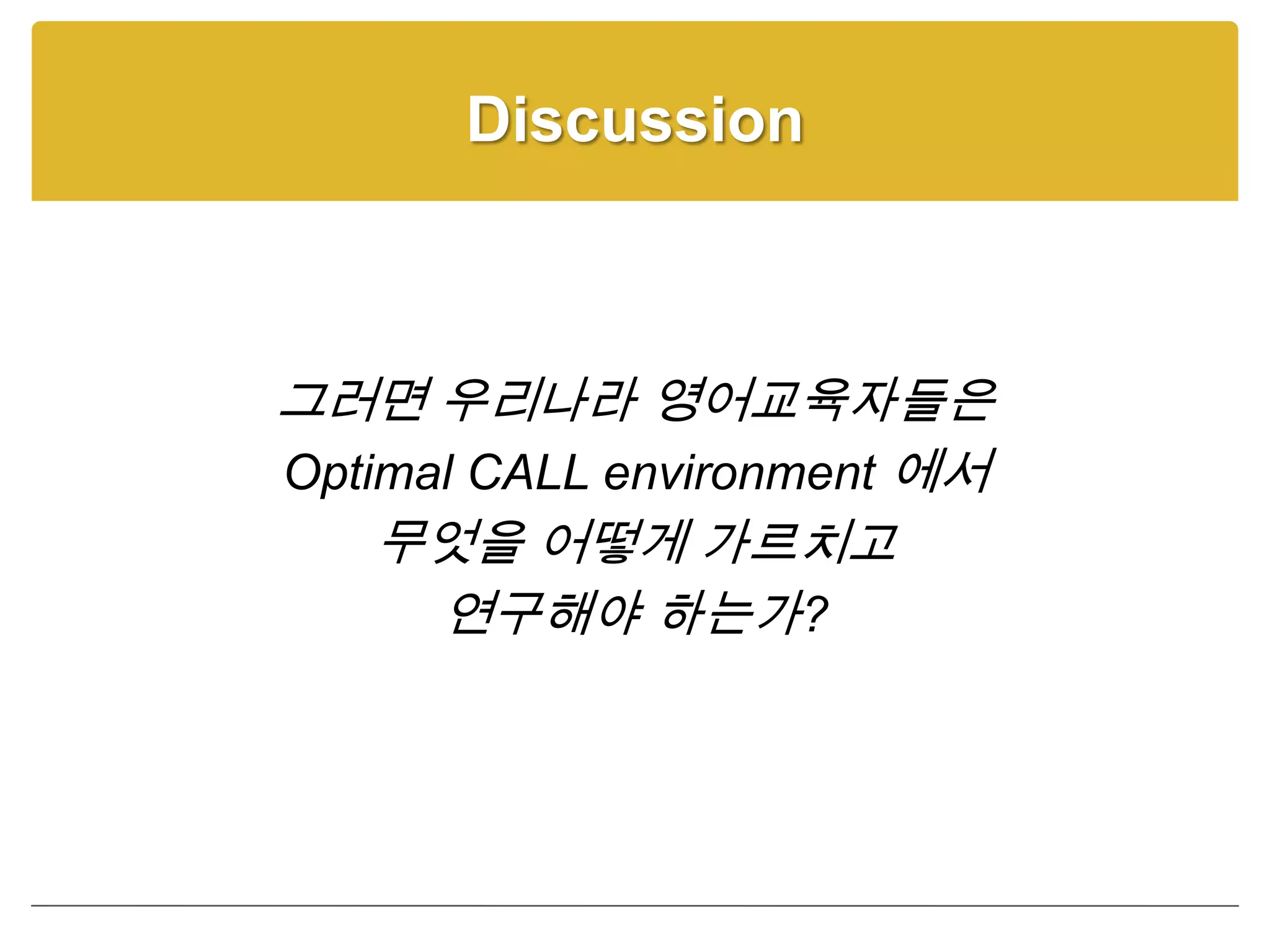 Discussion



그러면 우리나라 영어교육자들은
Optimal CALL environment 에서
    무엇을 어떻게 가르치고
      연구해야 하는가?
 