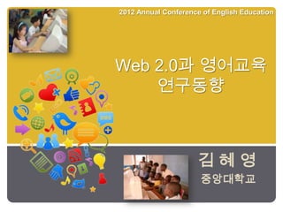 2012 Annual Conference of English Education




Web 2.0과 영어교육
    연구동향



                     김혜영
                      중앙대학교
 