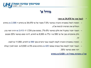 ‫מודל א'‬
                                                           ‫לבעל שכר של 674,43 ₪ ויותר:‬    ‫•‬

‫– הפקדה לגמל במסגרת החברה בשיעור %5.7 משכר של עד 674,43 ₪ בחודש = 685,2 ₪ בחודש‬
                                                     ‫הכוללים את הפרמיה לביטוח אכ"ע.‬

 ‫– העובד יפקיד במקביל את חלקו בשיעור %5-%7, בסכום שבין 427,1 ל- 314,2 ₪ ויהיה זכאי בגין‬
 ‫חלק מהפקדתו בסך של עד 595 ₪ = %7 מ- 005,8 ₪ לחודש, לזיכוי ממס בשיעור %53 מסכום‬
                                                                                ‫זה.‬

    ‫– הפקדה במסגרת החברה לקופה לקצבה עבור פיצויים בסך 699 ₪ לחודש, 059,11 ₪ לשנה.‬

 ‫– העובד יפקיד לקופת גמל כעמית עצמאי 524 ₪ בחודש שהם %5 מ- 005,8 ₪ וזאת לצורך קבלת‬
                                                              ‫זיכוי ממס בשיעור %53.‬

                                                    ‫סה"כ הפקדות במודל זה – 024,6 ₪ בחודש‬
 