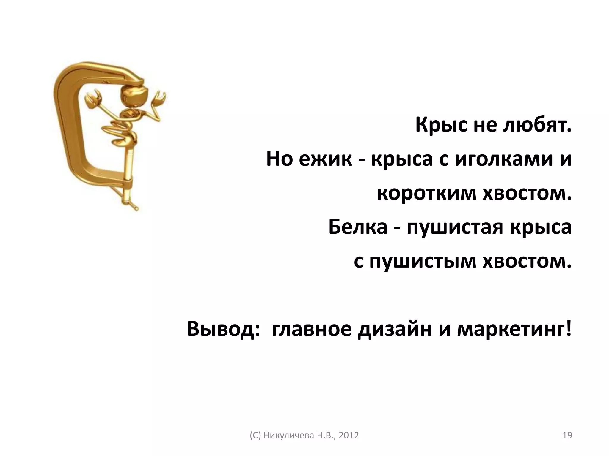 Крыс не любят.
        Но ежик - крыса с иголками и
                   коротким хвостом.
             Белка - пушистая крыса
               с пушистым хвостом.

Вывод: главное дизайн и маркетинг!



     (С) Никуличева Н.В., 2012     19
 