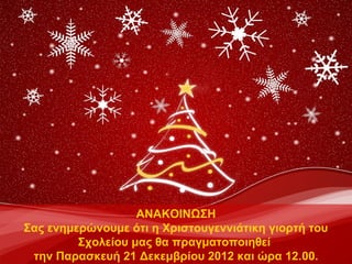 ΑΝΑΚΟΙΝΩΣΗ
Σας ενημερώνουμε ότι η Χριστουγεννιάτικη γιορτή του
         Σχολείου μας θα πραγματοποιηθεί
 την Παρασκευή 21 Δεκεμβρίου 2012 και ώρα 12.00.
 