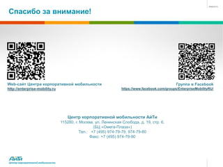 Спасибо за внимание!




Web-сайт Центра корпоративной мобильности                                                        Группа в Facebook
http://enterprise-mobility.ru                                     https://www.facebook.com/groups/EnterpriseMobilityRU/




                                     Центр корпоративной мобильности АйТи
                                  115280, г. Москва, ул. Ленинская Слобода, д. 19, стр. 6,
                                                    (БЦ «Омега-Плаза»)
                                             Тел.: +7 (495) 974-79-79, 974-79-80
                                                   Факс: +7 (495) 974-79-90




Центр корпоративной мобильности
 