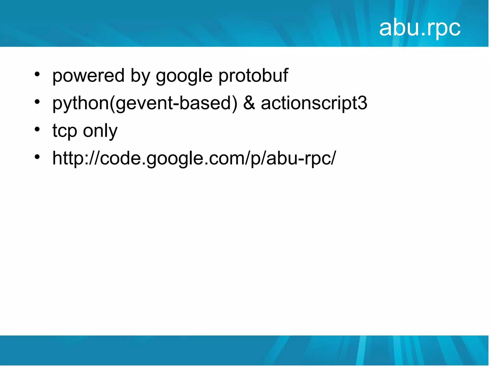 abu.rpc
•   powered by google protobuf
•   python(gevent-based) & actionscript3
•   tcp only
•   http://code.google.com/p/abu-rpc/
 