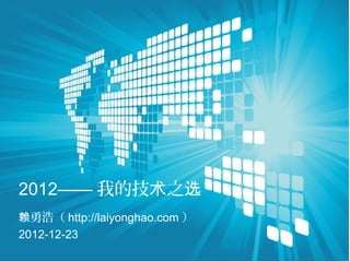 2012—— 我的技术之选
赖勇浩（ http://laiyonghao.com ）
2012-12-23
 