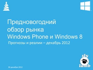 Предновогодний
обзор рынка
Windows Phone и Windows 8
Прогнозы и реалии – декабрь 2012




30 декабря 2012
 