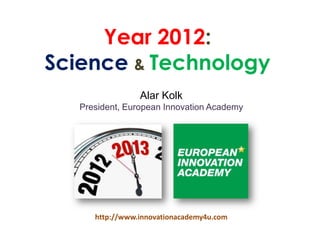 Year 2012:
Science & Technology
                 Alar Kolk
   President, European Innovation Academy




      http://www.innovationacademy4u.com
 