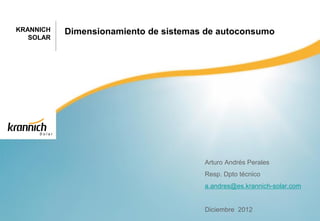 KRANNICH   Dimensionamiento de sistemas de autoconsumo
   SOLAR




                                       Arturo Andrés Perales
                                       Resp. Dpto técnico
                                       a.andres@es.krannich-solar.com


                                       Diciembre 2012
 