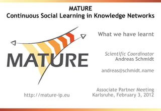 MATURE Continuous Social Learning in Knowledge Networks What we have learnt Scientific Coordinator Andreas Schmidt [email_address] Associate Partner Meeting Karlsruhe, February 3, 2012 http://mature-ip.eu 