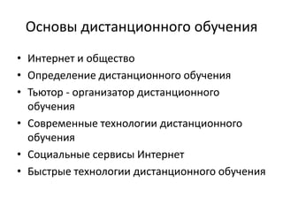 Основы дистанционного обучения
• Интернет и общество
• Определение дистанционного обучения
• Тьютор - организатор дистанционного
  обучения
• Современные технологии дистанционного
  обучения
• Социальные сервисы Интернет
• Быстрые технологии дистанционного обучения
 