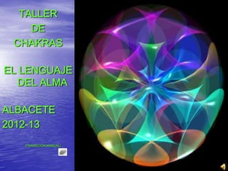 TALLER
    DE
 CHAKRAS

EL LENGUAJE
  DEL ALMA

ALBACETE
2012-13
   (TRANSICIÓN MANUAL)
 