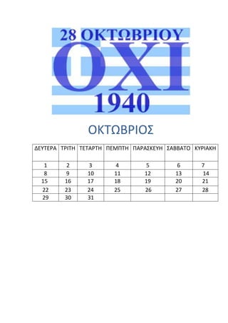 ΟΚΣΩΒΡΙΟ΢
ΔΕΤΣΕΡΑ ΣΡΙΣΗ ΣΕΣΑΡΣΗ ΠΕΜΠΣΗ ΠΑΡΑ΢ΚΕΤΗ ΢ΑΒΒΑΣΟ ΚΤΡΙΑΚΗ

   1      2    3       4         5        6      7
   8     9     10      11       12       13      14
  15     16    17      18       19       20      21
  22     23    24      25       26       27      28
  29     30    31
 