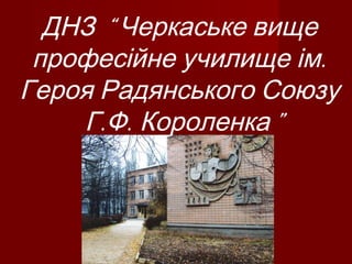 “ДНЗ Черкаське вище
.професійне училище ім
Героя Радянського Союзу
. . ”Г Ф Короленка
 