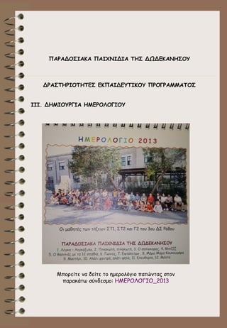 ΠΑΡΑΔΟΣΙΑΚΑ ΠΑΙΧΝΙΔΙΑ ΤΗΣ ΔΩΔΕΚΑΝΗΣΟΥ

ΔΡΑΣΤΗΡΙΟΤΗΤΕΣ ΕΚΠΑΙΔΕΥΤΙΚΟΥ ΠΡΟΓΡΑΜΜΑΤΟΣ
ΙΙΙ. ΔΗΜΙΟΥΡΓΙΑ ΗΜΕΡΟΛΟΓΙΟΥ

Μπορείτε να δείτε το ημερολόγιο πατώντας στον
παρακάτω σύνδεσμο: ΗΜΕΡΟΛΟΓΙΟ_2013

 