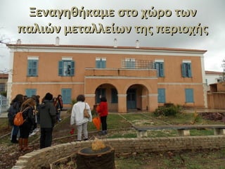 Ξεναγηθήκαμε στο χώρο τωνΞεναγηθήκαμε στο χώρο των
παλιών μεταλλείων της περιοχήςπαλιών μεταλλείων της περιοχής
 