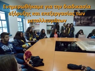 Ενημερωθήκαμε για την διαδικασίαΕνημερωθήκαμε για την διαδικασία
εξόρυξης και επεξεργασίας τωνεξόρυξης και επεξεργασίας των
μεταλλευμάτωνμεταλλευμάτων
 