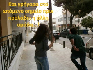 Και γρήγορα στο
επόμενο σημείο πριν
προλάβει η άλλη
ομάδα...!
 