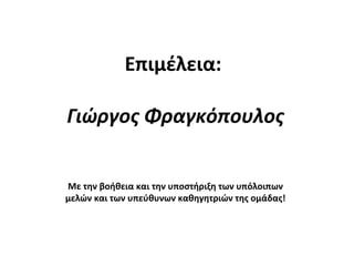 Επιμέλεια:
Γιώργος Φραγκόπουλος
Με την βοήθεια και την υποστήριξη των υπόλοιπων
μελών και των υπεύθυνων καθηγητριών της ομάδας!
 