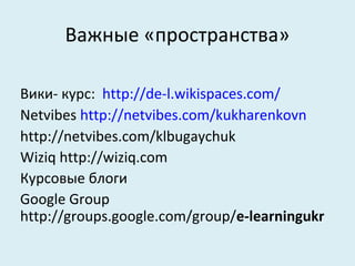 Важные «пространства»

Вики- курс: http://de-l.wikispaces.com/
Netvibes http://netvibes.com/kukharenkovn
http://netvibes.com/klbugaychuk
Wiziq http://wiziq.com
Курсовые блоги
Google Group
http://groups.google.com/group/e-learningukr
 