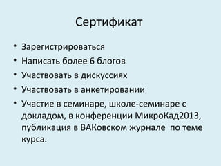 Сертификат
•   Зарегистрироваться
•   Написать более 6 блогов
•   Участвовать в дискуссиях
•   Участвовать в анкетировании
•   Участие в семинаре, школе-семинаре с
    докладом, в конференции МикроКад2013,
    публикация в ВАКовском журнале по теме
    курса.
 