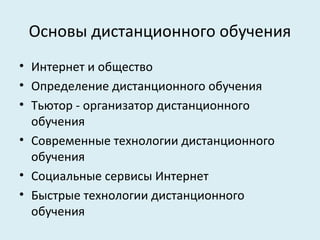 Основы дистанционного обучения
• Интернет и общество
• Определение дистанционного обучения
• Тьютор - организатор дистанционного
  обучения
• Современные технологии дистанционного
  обучения
• Социальные сервисы Интернет
• Быстрые технологии дистанционного
  обучения
 