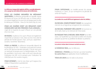 LES MéTRIQUES DES AUDIENCES DE RéFéRENCE



      La référence temporelle implicite diffère considérablement,     Pour l’affichage, un modèle permet de calculer
      et ce, jusqu’au sein même de la mesure de la télévision.        l’audience à 7 jours, ce qui correspond à la période de
                                                                      vente de l’espace.
      Pour les chaînes mesurées en Médiamat
      quotidien, la référence temporelle sur laquelle repose
      la mesure est le jour de diffusion avec un horaire précis,
                                                                      Les modes de recueil diffèrent également selon les médias :
      en incluant également la vision de rattrapage ayant eu lieu
      le même jour (VOSDAL : View On the Same Day As Live).
                                                                      du recueil complètement passif des navigations
                                                                      internet via un logiciel qui enregistrent les connexions,
      Pour les chaînes dont les résultats sont
      consolidés sur des périodes plus longues, il
                                                                      au recueil purement déclaratif de la presse ou
      s’agit de la moyenne du quart d’heure sur une période
                                                                      de la radio, basé sur la mémoire de l’interviewé,
      d’un à six mois.
                                                                      en passant par le recueil semi-passif de la télé-
      En radio, l’audience d’un quart d’heure est également
                                                                      vision, via l’audimètre qui reconnait la chaîne et le bouton
      moyennée sur plusieurs mois, deux ou trois mois selon la
                                                                      poussoir qui permet au panéliste de déclarer sa présence.
      période de l’année (janvier-mars, avril-juin, septembre-
      octobre, novembre-décembre).
                                                                      Les univers inclus dans la mesure varient eux aussi :
      Pour la presse, la référence temporelle dépend de
      la périodicité du titre : l’indicateur principal de la presse   le domicile seul pour la télévision,
      est la LDP (lecture dernière période). C’est le mois pour
      un mensuel, la semaine pour un hebdomadaire, etc. Pour          domicile + travail pour Internet, qui inclut toutefois
      les quotidiens c’est le jour, selon qu’ils sont mesurés par     les autres lieux par application d’une modélisation,
      l’indicateur de LDP, ou la semaine pour l’indicateur de
      LNM (lecture d’un numéro moyen).                                tous les lieux pour la radio ou la presse.

      Pour Internet, c’est le mois (bien qu’il s’agisse d’un
      média à fréquentation quotidienne).

146        LES + DE LA TÉLÉ 2013
                                   Source : CESP – Février 2013.
                                                                                                             LES + DE LA TÉLÉ 2013   147
 