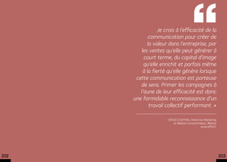  Je crois à l’efficacité de la
              communication pour créer de
             la valeur dans l’entreprise, par
          les ventes qu’elle peut générer à
           court terme, du capital d’image
           qu’elle enrichit et parfois même
           à la fierté qu’elle génère lorsque
       cette communication est porteuse
         de sens. Primer les campagnes à
         l’aune de leur efficacité est donc
      une formidable reconnaissance d’un
              travail collectif performant. »

                       Cécile Coutens, Directrice Marketing
                           et Relation Consommateur, Bledina
                                               www.effie.fr




202                                                            203
 