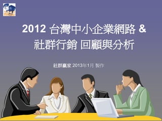 2012 台灣中小企業網路 &
  社群行銷 回顧與分析
   社群贏家 2013年1月 製作
 