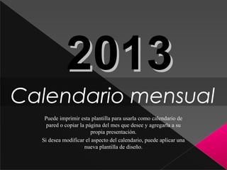 2013
Calendario mensual
   Puede imprimir esta plantilla para usarla como calendario de
    pared o copiar la página del mes que desee y agregarla a su
                        propia presentación.
  Si desea modificar el aspecto del calendario, puede aplicar una
                     nueva plantilla de diseño.
 