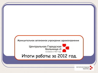 Муниципальное автономное учреждение здравоохранения




   Итоги работы за 2012 год.
 