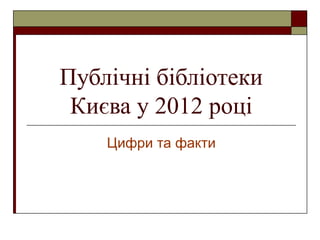 Публічні бібліотеки
 Києва у 2012 році
    Цифри та факти
 