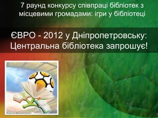 7 раунд конкурсу співпраці бібліотек з
 місцевими громадами: ігри у бібліотеці


ЄВРО - 2012 у Дніпропетровську:
Центральна бібліотека запрошує!
 